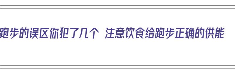 跑步的误区你犯了几个 注意饮食给跑步正确的供能（跑步时饮食要注意什么）