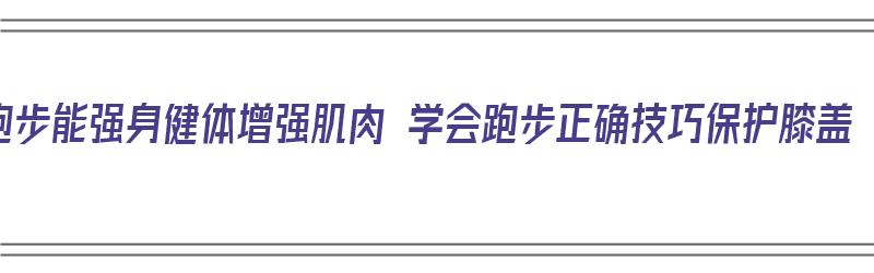 跑步能强身健体增强肌肉 学会跑步正确技巧保护膝盖（跑步锻炼应该怎样保护膝盖）