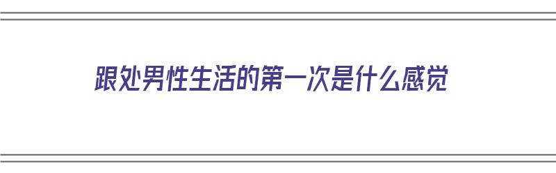 跟处男性生活的第一次是什么感觉