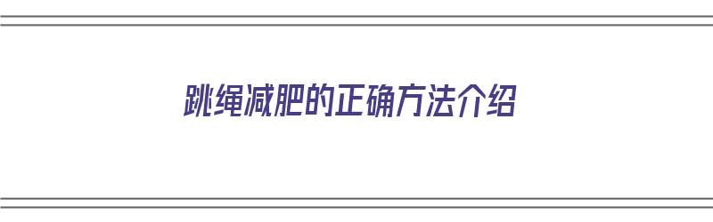 跳绳减肥的正确方法介绍（跳绳减肥的正确方法介绍视频）