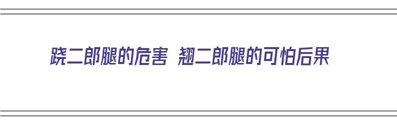 跷二郎腿的危害 翘二郎腿的可怕后果（跷二郎腿有危害吗）