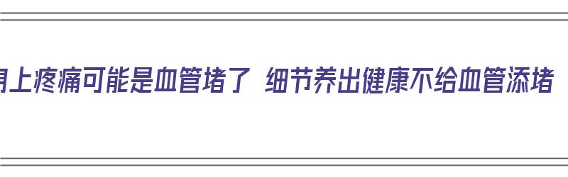 身上疼痛可能是血管堵了 细节养出健康不给血管添堵（身上3处疼,可能是血管堵了!）