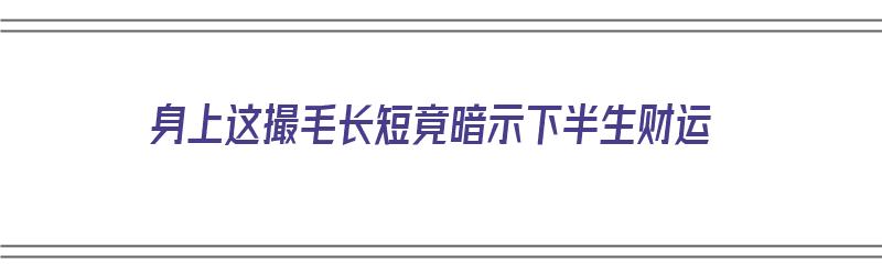 身上这撮毛长短竟暗示下半生财运（身上的毛很长是好是坏）