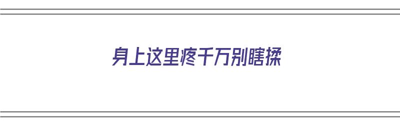 身上这里疼千万别瞎揉（身上这疼那疼的是生病了吗）