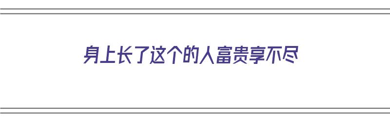 身上长了这个的人富贵享不尽（身上长这个是什么原因）