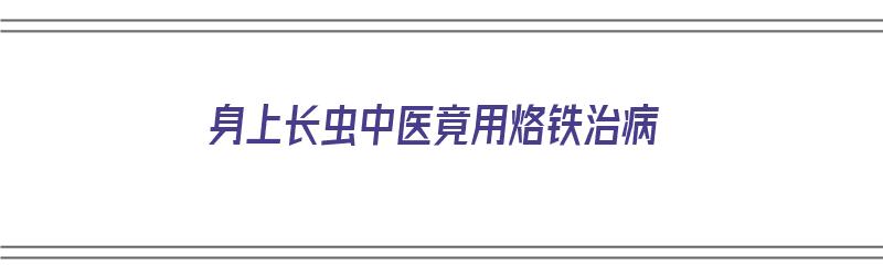 身上长虫中医竟用烙铁治病