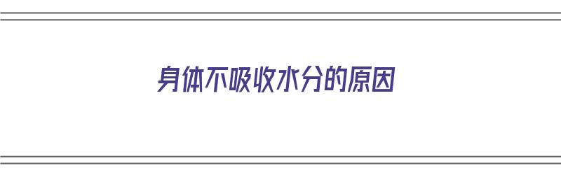 身体不吸收水分的原因（身体不吸收水分的原因有哪些）