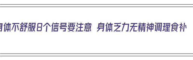 身体不舒服8个信号要注意 身体乏力无精神调理食补（身体不舒服没精神怎么回事）