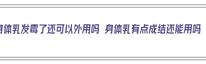 身体乳发霉了还可以外用吗 身体乳有点成结还能用吗（身体乳变质还能用吗）