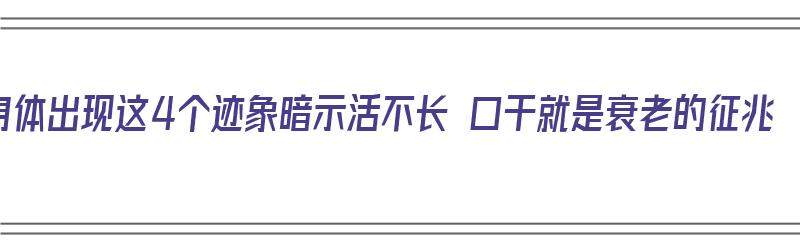 身体出现这4个迹象暗示活不长 口干就是衰老的征兆（不口干口渴是什么原因）