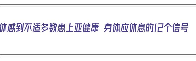 身体感到不适多数患上亚健康 身体应休息的12个信号（亚健康浑身不舒服）