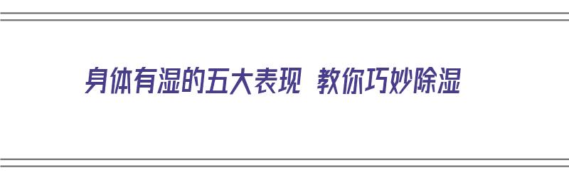 身体有湿的五大表现 教你巧妙除湿（身体有湿气怎样除湿?）