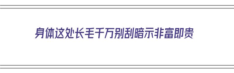 身体这处长毛千万别刮暗示非富即贵（身体部位长毛）