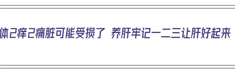 身体2痒2痛脏可能受损了 养肝牢记一二三让肝好起来（身体出现2痒2痛警惕肝癌）