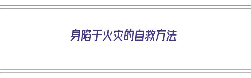 身陷于火灾的自救方法（身陷于火灾的自救方法有哪些）