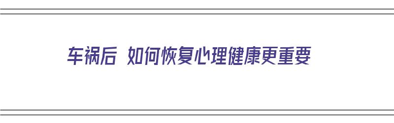 车祸后 如何恢复心理健康更重要（车祸后 如何恢复心理健康更重要）