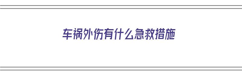 车祸外伤有什么急救措施（车祸外伤有什么急救措施吗）