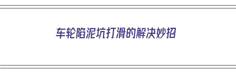 车轮陷泥坑打滑的解决妙招（车轮陷泥坑打滑的解决妙招视频）