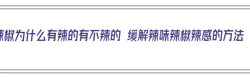 辣椒为什么有辣的有不辣的 缓解辣味辣椒辣感的方法（有的辣椒为什么很辣）