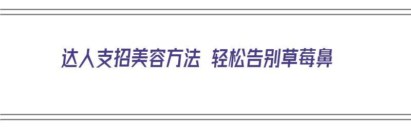 达人支招美容方法 轻松告别草莓鼻（草莓鼻怎么医美）