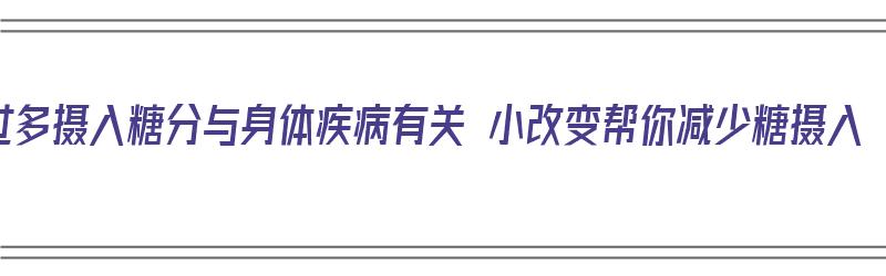 过多摄入糖分与身体疾病有关 小改变帮你减少糖摄入（过多的摄入糖分对身体有什么影响）