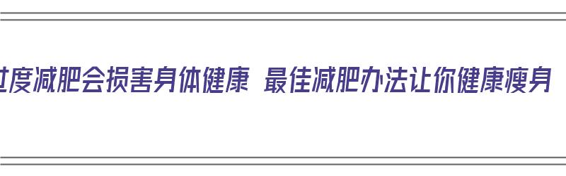 过度减肥会损害身体健康 最佳减肥办法让你健康瘦身（过度减肥对身体造成什么伤害）