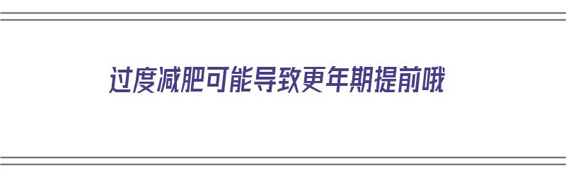 过度减肥可能导致更年期提前哦（减肥会导致更年期提前吗）