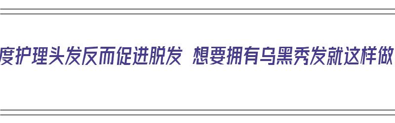 过度护理头发反而促进脱发 想要拥有乌黑秀发就这样做（过度护理皮肤会怎样）