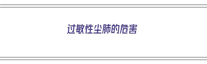 过敏性尘肺的危害（过敏性尘肺的危害有哪些）