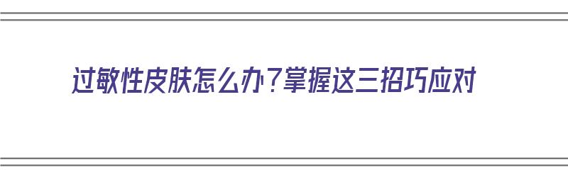 过敏性皮肤怎么办？掌握这三招巧应对（过敏性皮肤该怎么办）