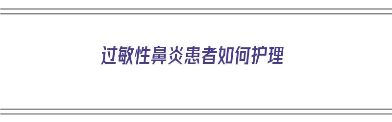 过敏性鼻炎患者如何护理（过敏性鼻炎患者如何护理好）