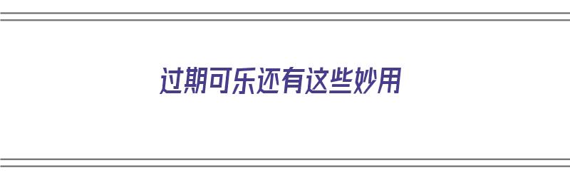 过期可乐还有这些妙用（过期可乐的11个妙用）