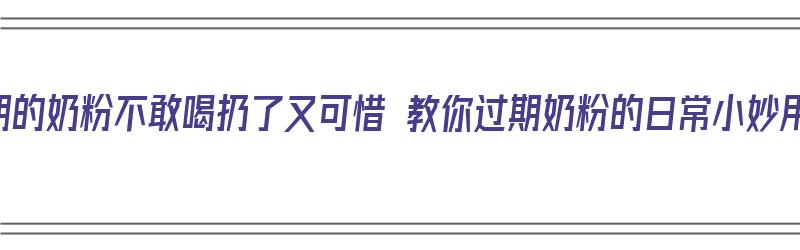 过期的奶粉不敢喝扔了又可惜 教你过期奶粉的日常小妙用（过期的奶粉怎么用最好）