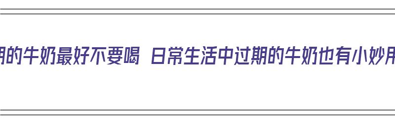 过期的牛奶最好不要喝 日常生活中过期的牛奶也有小妙用