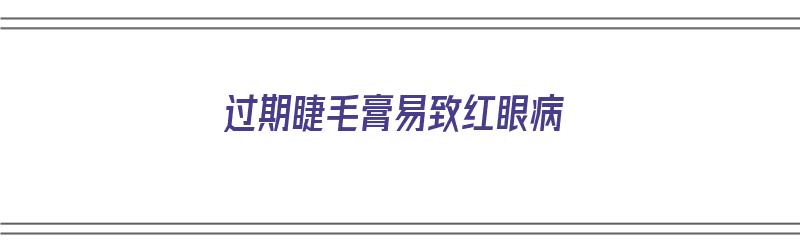 过期睫毛膏易致红眼病（过期睫毛膏易致红眼病吗）