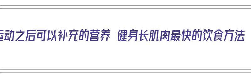 运动之后可以补充的营养 健身长肌肉最快的饮食方法（运动完补充什么长肌肉）