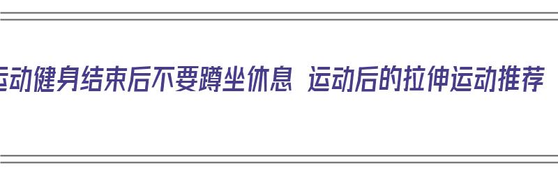 运动健身结束后不要蹲坐休息 运动后的拉伸运动推荐