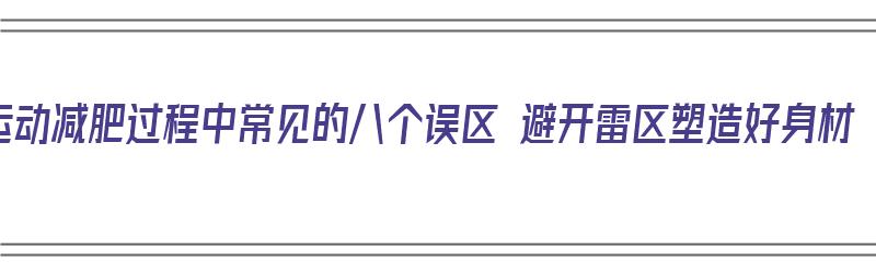 运动减肥过程中常见的八个误区 避开雷区塑造好身材（运动减肥误区大集合）