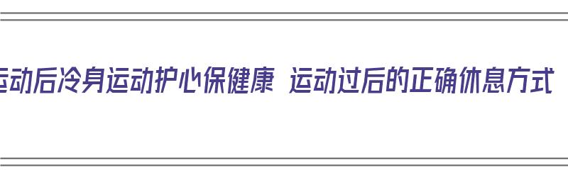 运动后冷身运动护心保健康 运动过后的正确休息方式（运动后怎么冷身）