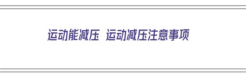 运动能减压 运动减压注意事项（运动确实可以减压）