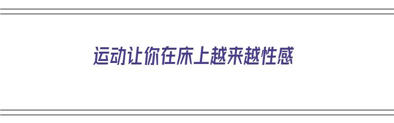 运动让你在床上越来越性感（运动让你在床上越来越性感英语）