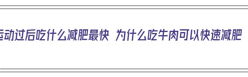 运动过后吃什么减肥最快 为什么吃牛肉可以快速减肥（运动后吃牛肉对身体好不好）