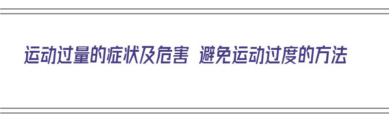 运动过量的症状及危害 避免运动过度的方法（运动过量的症状及危害 避免运动过度的方法是）