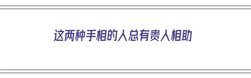 这两种手相的人总有贵人相助（这两种手相的人总有贵人相助英语）