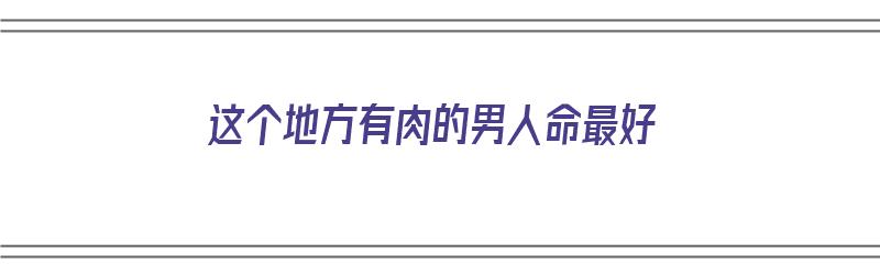 这个地方有肉的男人命最好（命里有肉）