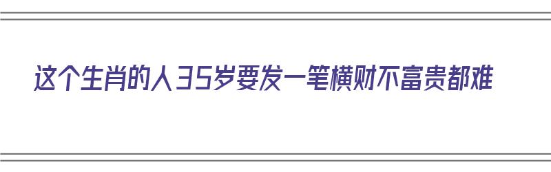 这个生肖的人35岁要发一笔横财不富贵都难