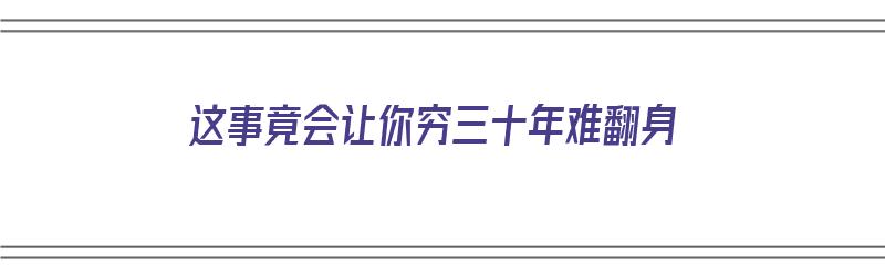 这事竟会让你穷三十年难翻身（穷了30年）