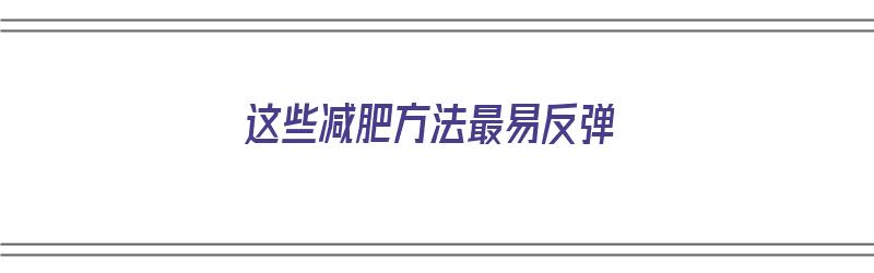 这些减肥方法最易反弹（这些减肥方法最易反弹的是什么）