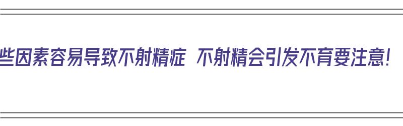 这些因素容易导致不射精症 不射精会引发不育要注意！