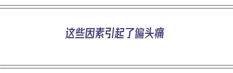 这些因素引起了偏头痛（这些因素引起了偏头痛的原因）